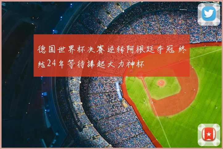 德国世界杯决赛逆转阿根廷夺冠 终结24年等待捧起大力神杯