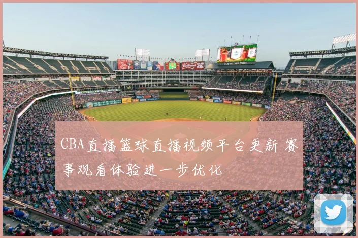 CBA直播篮球直播视频平台更新 赛事观看体验进一步优化