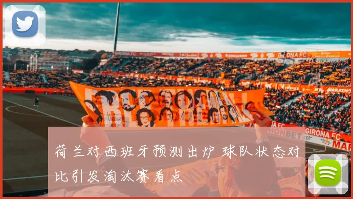荷兰对西班牙预测出炉 球队状态对比引发淘汰赛看点