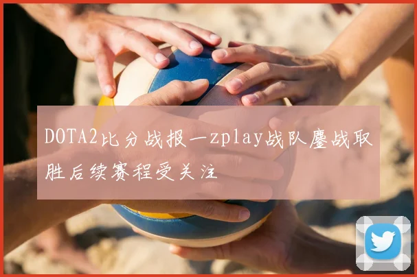 DOTA2比分战报一zplay战队鏖战取胜后续赛程受关注
