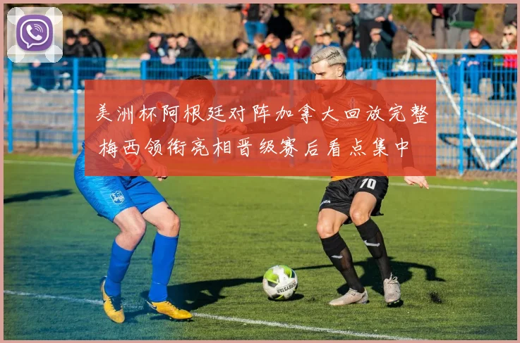 美洲杯阿根廷对阵加拿大回放完整 梅西领衔亮相晋级赛后看点集中