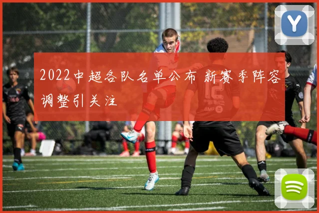 2022中超各队名单公布 新赛季阵容调整引关注