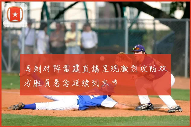 马刺对阵雷霆直播呈现激烈攻防双方胜负悬念延续到末节