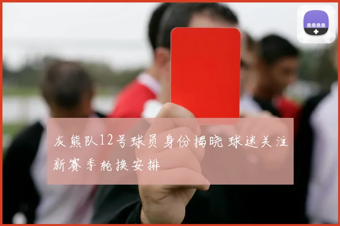 灰熊队12号球员身份揭晓 球迷关注新赛季轮换安排