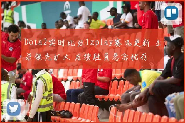 Dota2实时比分1zplay赛况更新 击杀领先扩大 后续胜负悬念犹存