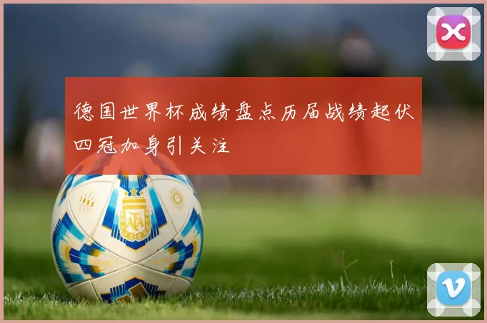 德国世界杯成绩盘点历届战绩起伏四冠加身引关注