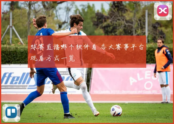 球赛直播哪个软件看 各大赛事平台观看方式一览