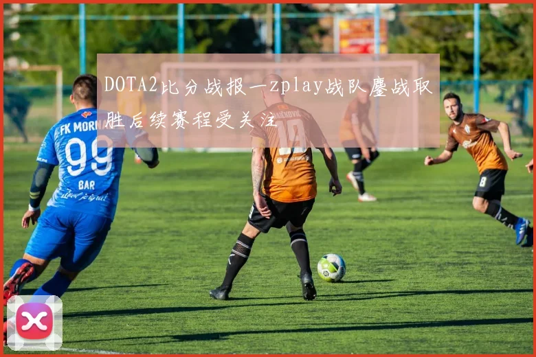 DOTA2比分战报一zplay战队鏖战取胜后续赛程受关注