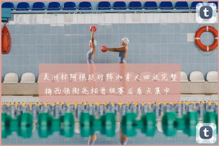 美洲杯阿根廷对阵加拿大回放完整 梅西领衔亮相晋级赛后看点集中