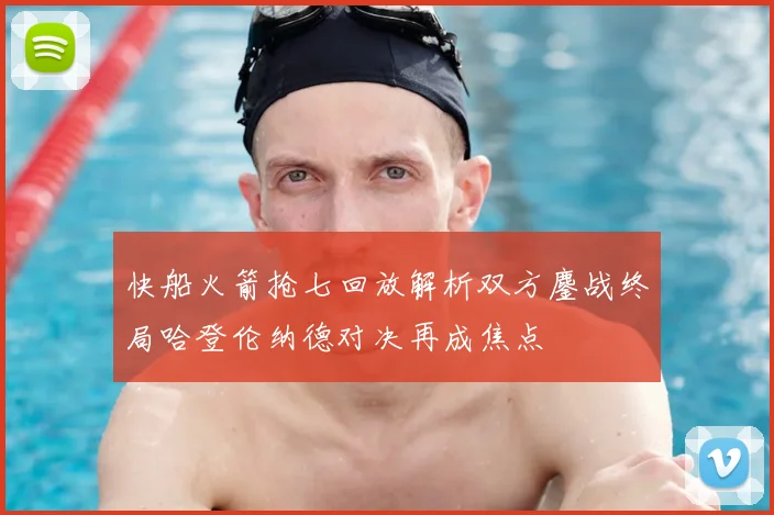 快船火箭抢七回放解析双方鏖战终局哈登伦纳德对决再成焦点
