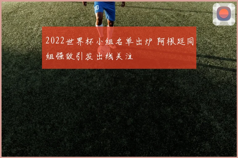 2022世界杯小组名单出炉 阿根廷同组强敌引发出线关注