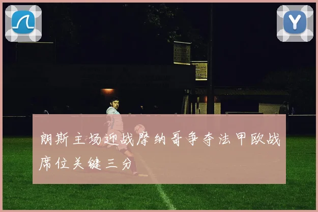 朗斯主场迎战摩纳哥争夺法甲欧战席位关键三分