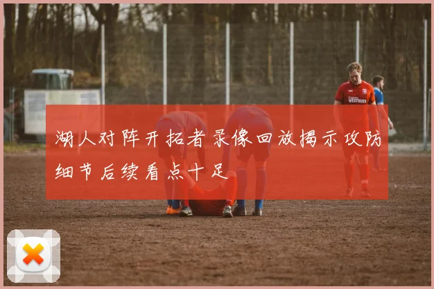 湖人对阵开拓者录像回放揭示攻防细节后续看点十足
