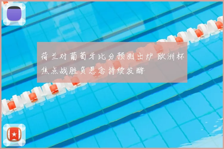 荷兰对葡萄牙比分预测出炉 欧洲杯焦点战胜负悬念持续发酵