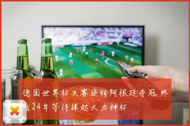 德国世界杯决赛逆转阿根廷夺冠 终结24年等待捧起大力神杯