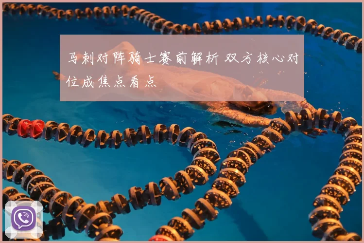 马刺对阵骑士赛前解析 双方核心对位成焦点看点