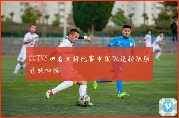 CCTV5回看女排比赛中国队逆转取胜晋级四强