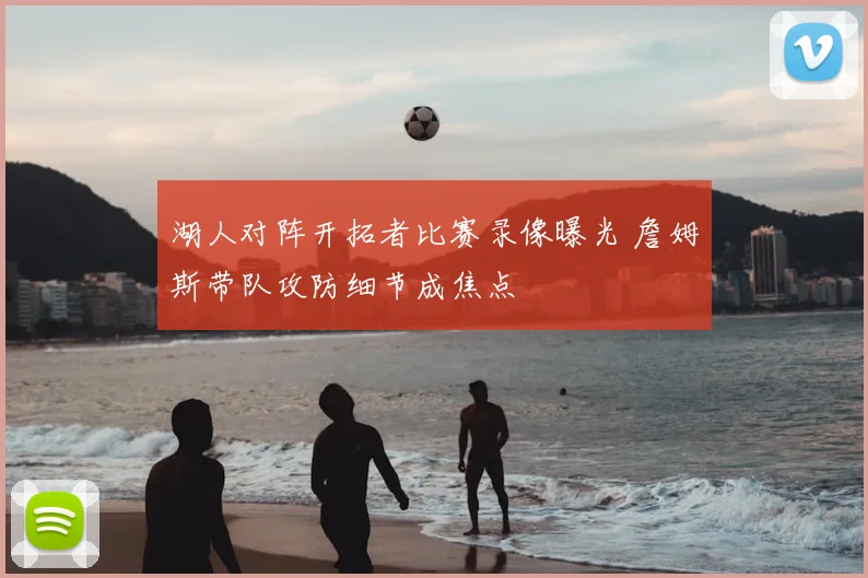 湖人对阵开拓者比赛录像曝光 詹姆斯带队攻防细节成焦点