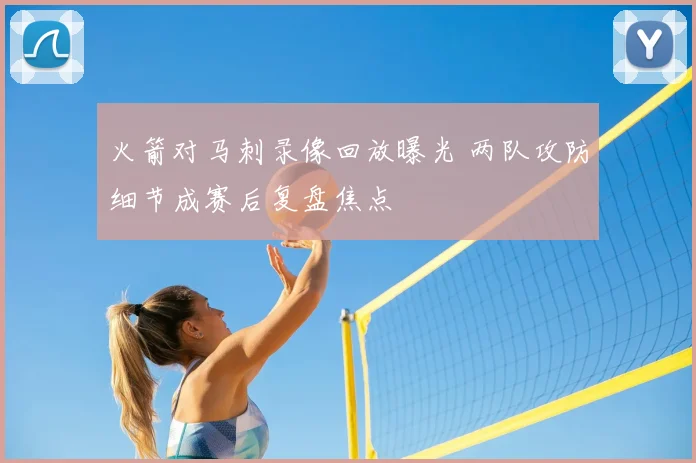 火箭对马刺录像回放曝光 两队攻防细节成赛后复盘焦点