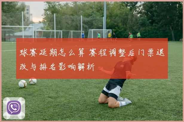 球赛延期怎么算 赛程调整后门票退改与排名影响解析