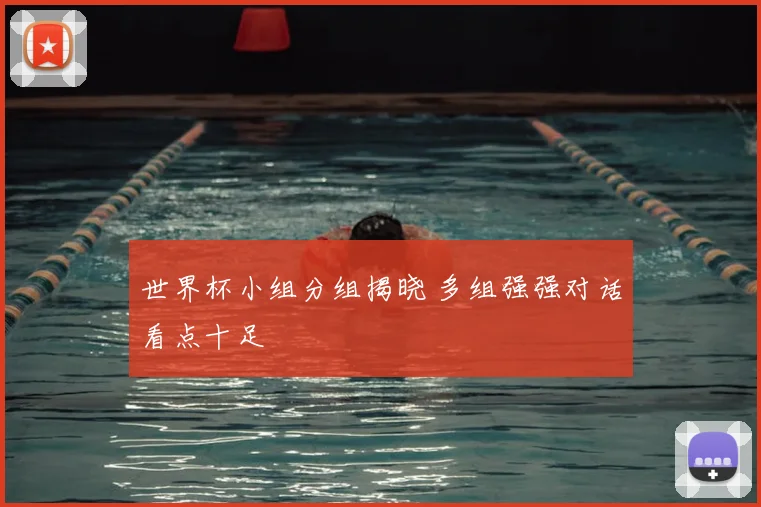 世界杯小组分组揭晓 多组强强对话看点十足