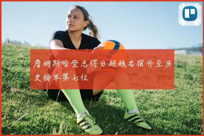 詹姆斯哈登总得分超越名宿升至历史榜单第七位