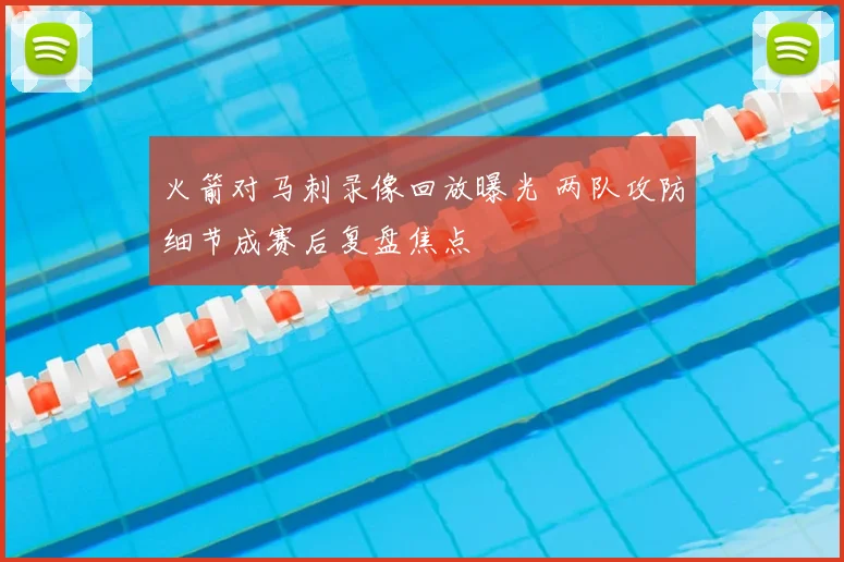 火箭对马刺录像回放曝光 两队攻防细节成赛后复盘焦点