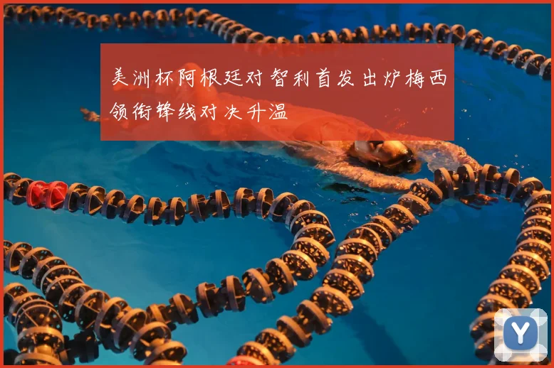 美洲杯阿根廷对智利首发出炉梅西领衔锋线对决升温