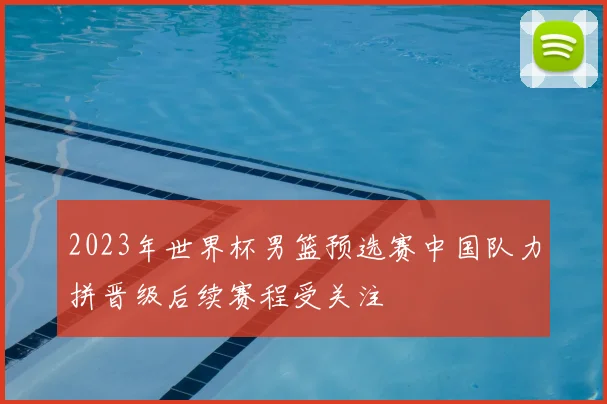 2023年世界杯男篮预选赛中国队力拼晋级后续赛程受关注