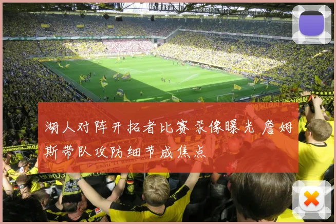 湖人对阵开拓者比赛录像曝光 詹姆斯带队攻防细节成焦点