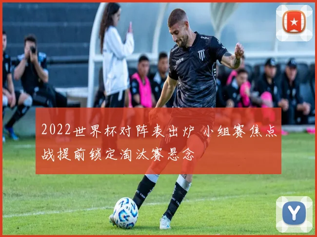 2022世界杯对阵表出炉 小组赛焦点战提前锁定淘汰赛悬念