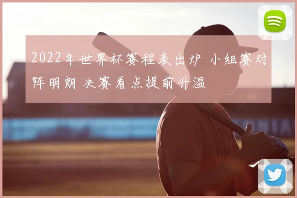 2022年世界杯赛程表出炉 小组赛对阵明朗 决赛看点提前升温