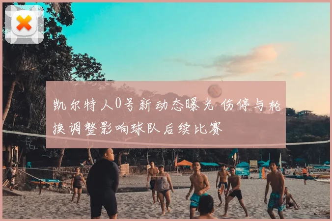 凯尔特人0号新动态曝光 伤停与轮换调整影响球队后续比赛
