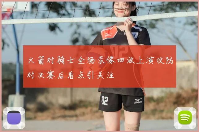 火箭对骑士全场录像回放上演攻防对决赛后看点引关注