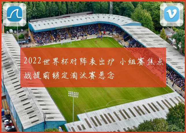 2022世界杯对阵表出炉 小组赛焦点战提前锁定淘汰赛悬念