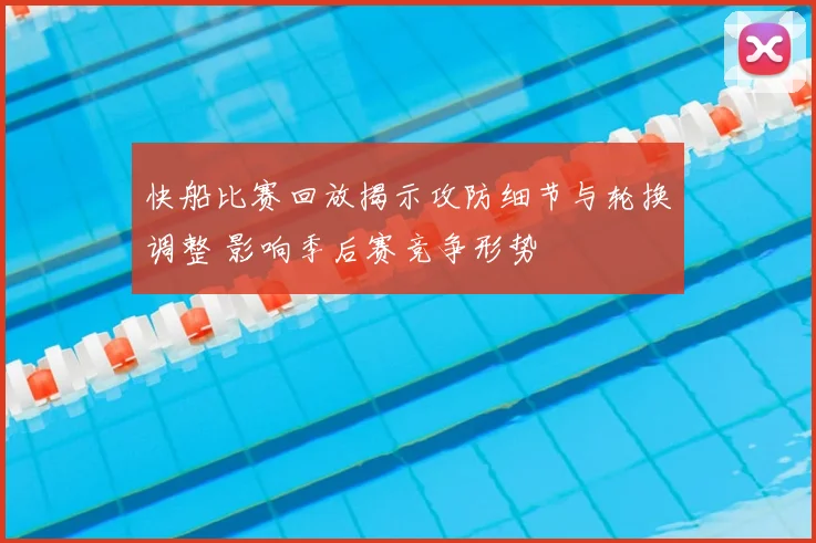 快船比赛回放揭示攻防细节与轮换调整 影响季后赛竞争形势