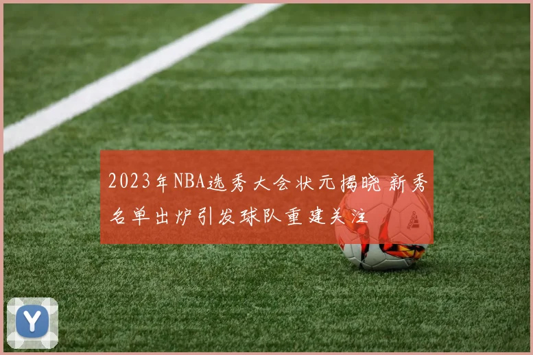 2023年NBA选秀大会状元揭晓 新秀名单出炉引发球队重建关注