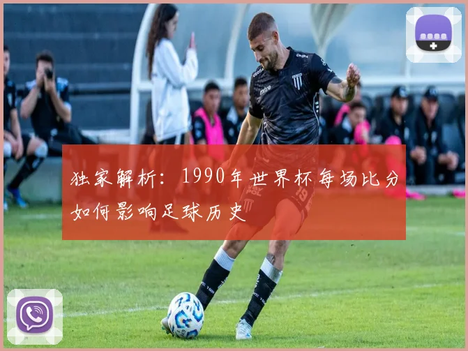独家解析：1990年世界杯每场比分如何影响足球历史