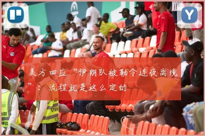 美方回应“伊朗队被勒令连夜离境”：流程就是这么定的