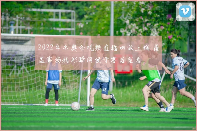2022年冬奥会视频直播回放上线 覆盖赛场精彩瞬间便于赛后重看
