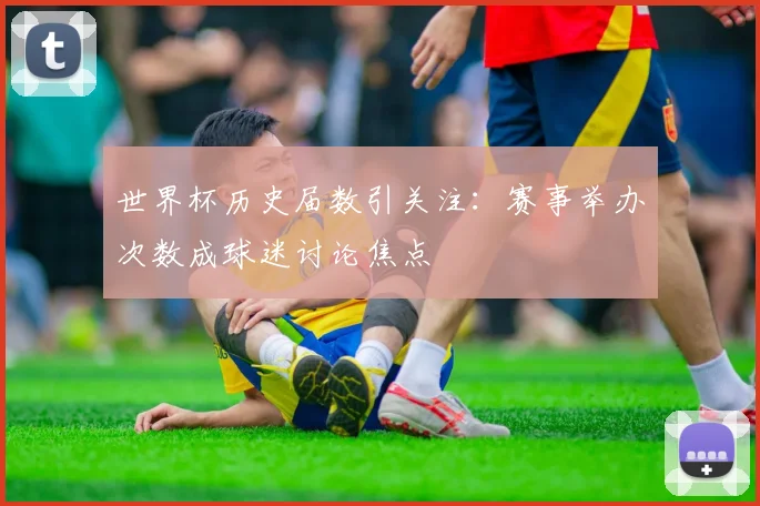 世界杯历史届数引关注：赛事举办次数成球迷讨论焦点