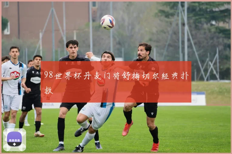 98世界杯丹麦门将舒梅切尔经典扑救