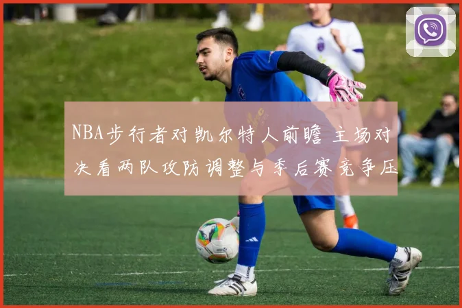NBA步行者对凯尔特人前瞻 主场对决看两队攻防调整与季后赛竞争压力